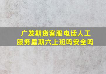 广发期货客服电话人工服务星期六上班吗安全吗