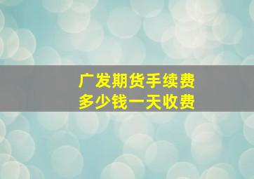 广发期货手续费多少钱一天收费