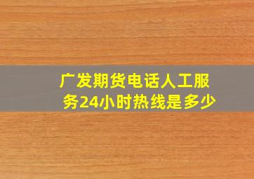 广发期货电话人工服务24小时热线是多少