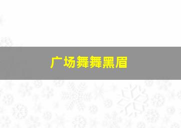 广场舞舞黑眉