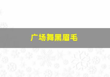 广场舞黑眉毛