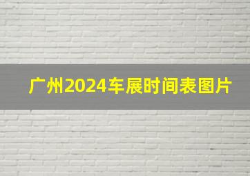 广州2024车展时间表图片