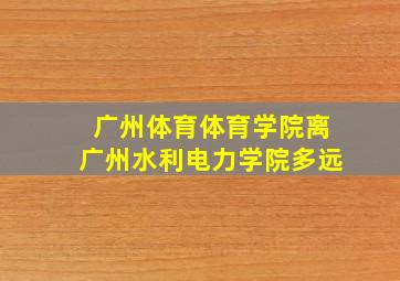 广州体育体育学院离广州水利电力学院多远