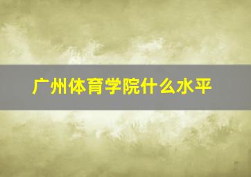 广州体育学院什么水平