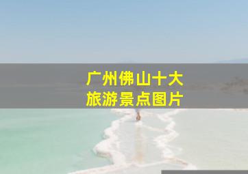 广州佛山十大旅游景点图片