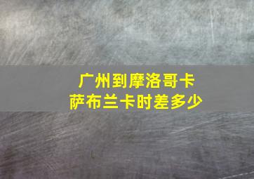 广州到摩洛哥卡萨布兰卡时差多少