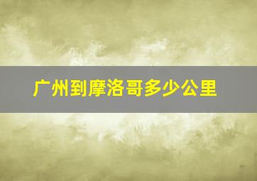 广州到摩洛哥多少公里