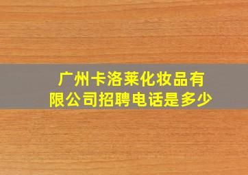 广州卡洛莱化妆品有限公司招聘电话是多少