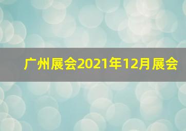 广州展会2021年12月展会