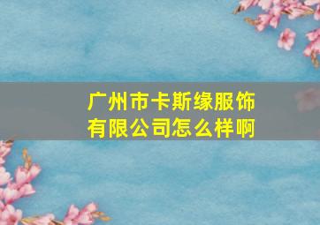 广州市卡斯缘服饰有限公司怎么样啊