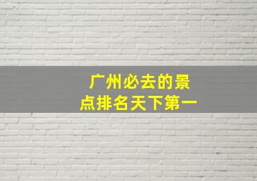 广州必去的景点排名天下第一