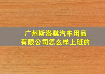 广州斯洛骐汽车用品有限公司怎么样上班的