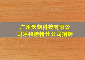 广州沃刻科技有限公司呼和浩特分公司招聘