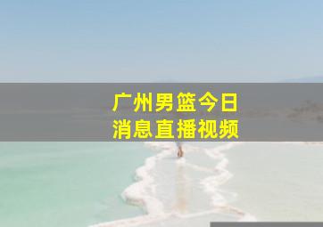 广州男篮今日消息直播视频