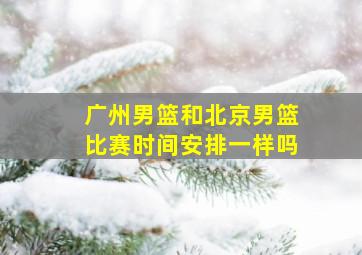 广州男篮和北京男篮比赛时间安排一样吗