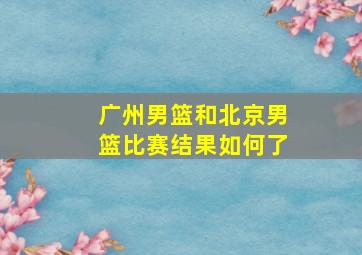 广州男篮和北京男篮比赛结果如何了