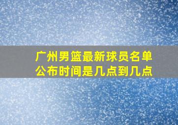 广州男篮最新球员名单公布时间是几点到几点