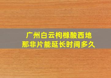 广州白云枸橼酸西地那非片能延长时间多久