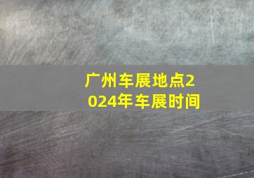 广州车展地点2024年车展时间