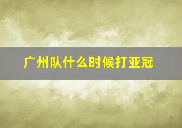 广州队什么时候打亚冠