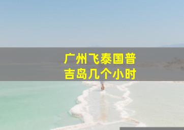 广州飞泰国普吉岛几个小时