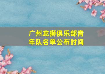 广州龙狮俱乐部青年队名单公布时间