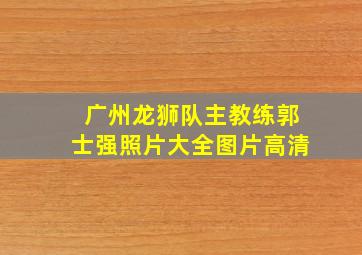 广州龙狮队主教练郭士强照片大全图片高清