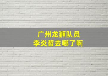 广州龙狮队员李炎哲去哪了啊