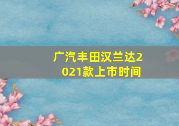 广汽丰田汉兰达2021款上市时间