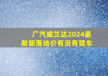 广汽威兰达2024最新版落地价有没有现车