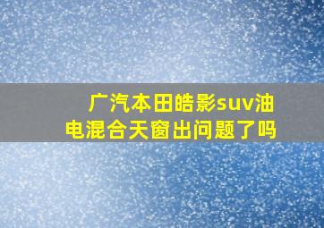 广汽本田皓影suv油电混合天窗出问题了吗