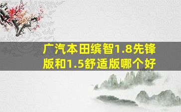 广汽本田缤智1.8先锋版和1.5舒适版哪个好