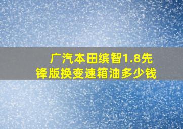 广汽本田缤智1.8先锋版换变速箱油多少钱