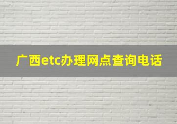 广西etc办理网点查询电话