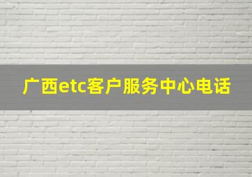 广西etc客户服务中心电话