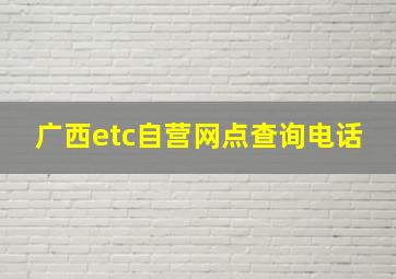 广西etc自营网点查询电话