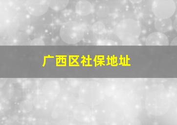 广西区社保地址