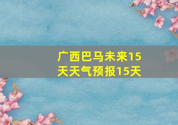 广西巴马未来15天天气预报15天