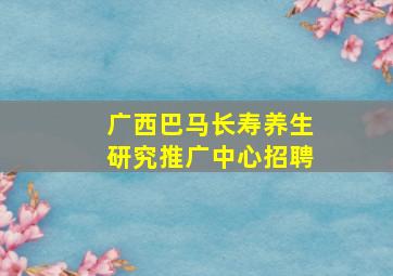 广西巴马长寿养生研究推广中心招聘