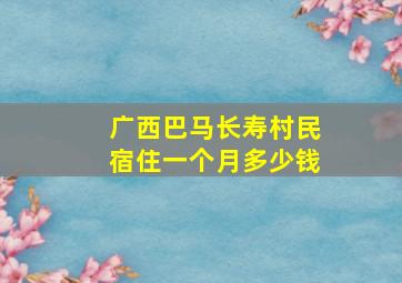 广西巴马长寿村民宿住一个月多少钱