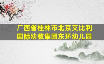 广西省桂林市北京艾比利国际幼教集团东环幼儿园