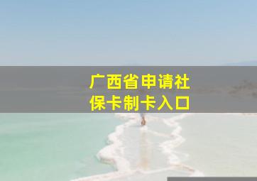 广西省申请社保卡制卡入口