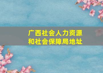 广西社会人力资源和社会保障局地址