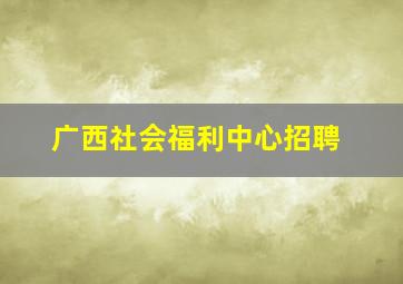 广西社会福利中心招聘