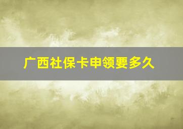 广西社保卡申领要多久