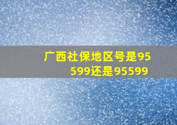 广西社保地区号是95599还是95599