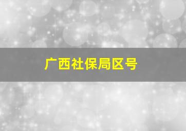 广西社保局区号