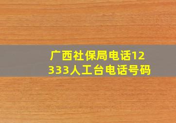 广西社保局电话12333人工台电话号码