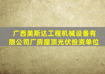 广西美斯达工程机械设备有限公司厂房屋顶光伏投资单位