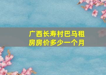 广西长寿村巴马租房房价多少一个月